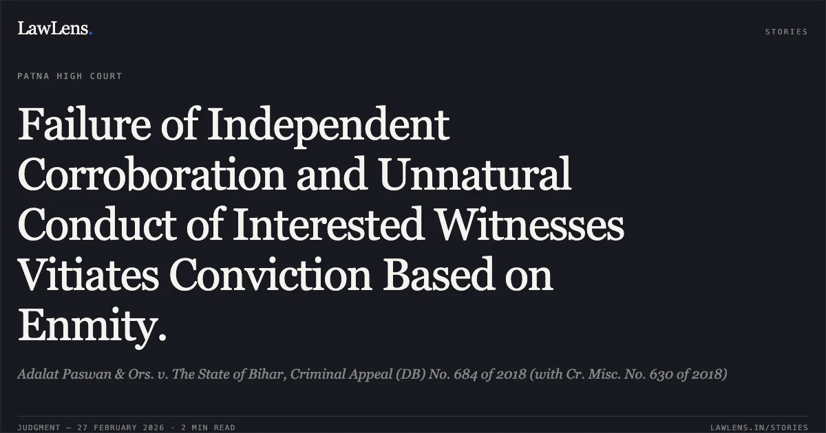 Failure of Independent Corroboration and Unnatural Conduct of Interested Witnesses Vitiates Conviction Based on Enmity.. Adalat Paswan & Ors. v. The State of Bihar, Criminal Appeal (DB) No. 684 of 2018 (with Cr. Misc. No. 630 of 2018). Patna High Court. LawLens