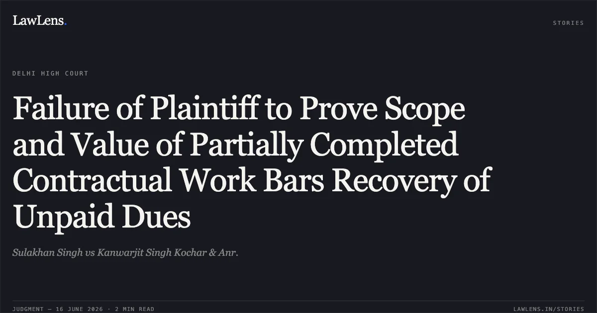 Failure of Plaintiff to Prove Scope and Value of Partially Completed Contractual Work Bars Recovery of Unpaid Dues. Sulakhan Singh vs Kanwarjit Singh Kochar & Anr.. Delhi High Court. LawLens
