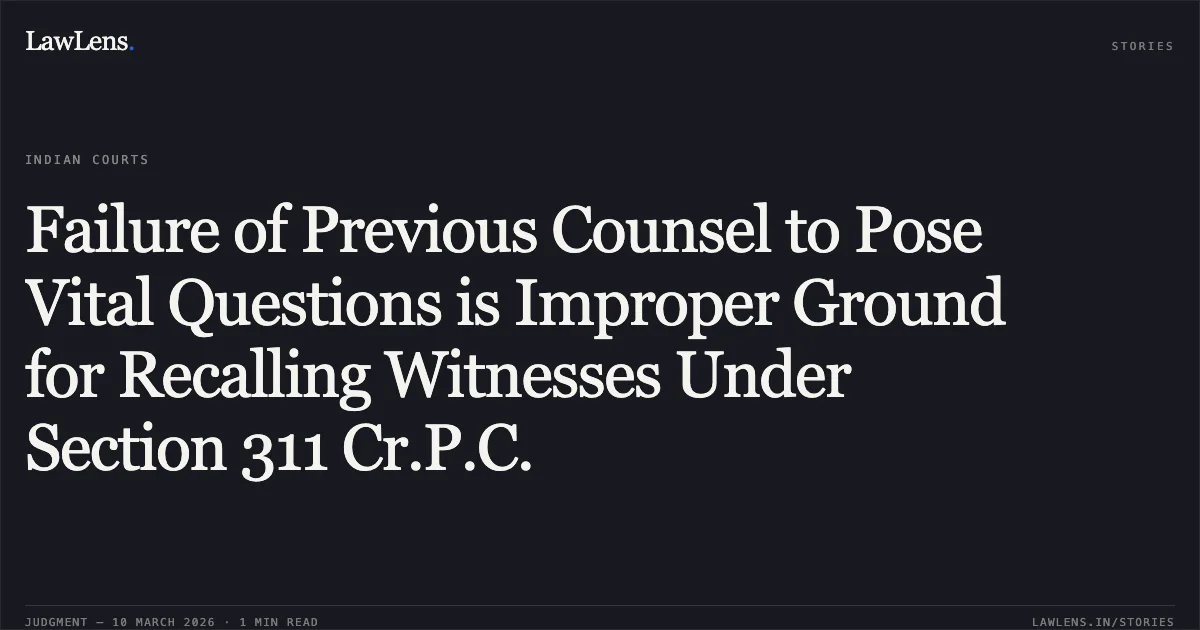 Failure of Previous Counsel to Pose Vital Questions is Improper Ground for Recalling Witnesses Under Section 311 Cr.P.C.. C528 No. 214 of 2026 vs. 2026:UHC:1539 [2026:UHC:1539]. Uttarakhand High Court. LawLens