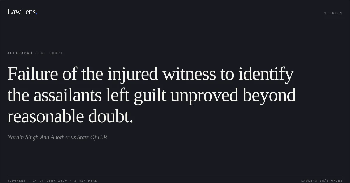 Failure of the injured witness to identify the assailants left guilt unproved beyond reasonable doubt.. Narain Singh And Another vs State Of U.P.. Allahabad High Court. LawLens