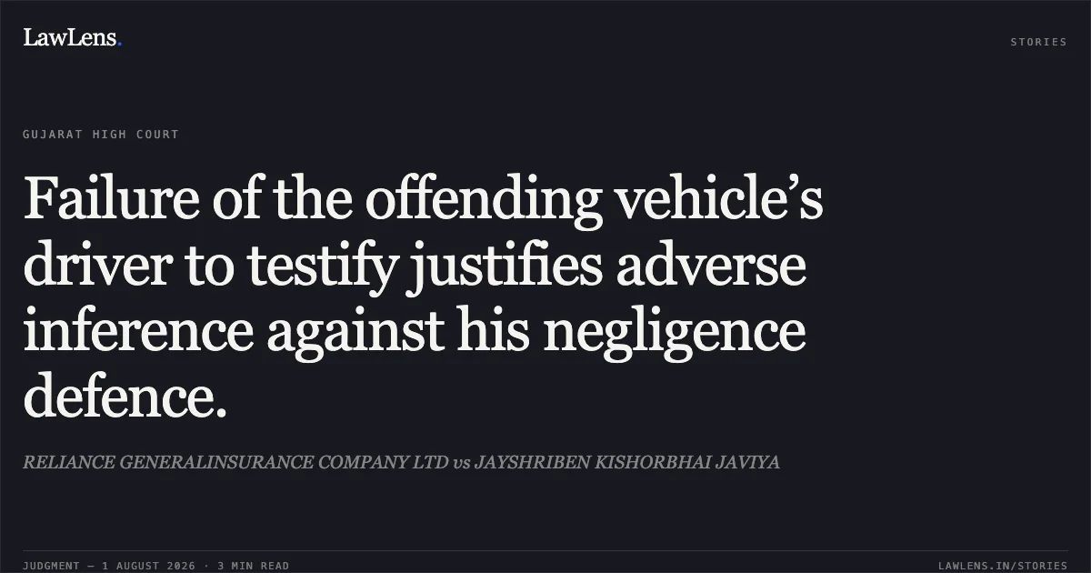 Failure of the offending vehicle’s driver to testify justifies adverse inference against his negligence defence.. RELIANCE GENERALINSURANCE COMPANY LTD vs JAYSHRIBEN KISHORBHAI JAVIYA. Gujarat High Court. LawLens
