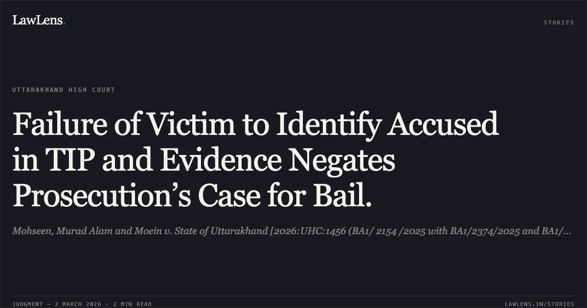 Failure of Victim to Identify Accused in TIP and Evidence Negates Prosecution’s Case for Bail.. Mohseen, Murad Alam and Moein v. State of Uttarakhand [2026:UHC:1456 (BA1/ 2154 /2025 with BA1/2374/2025 and BA1/2375/2025)]. Uttarakhand High Court. LawLens