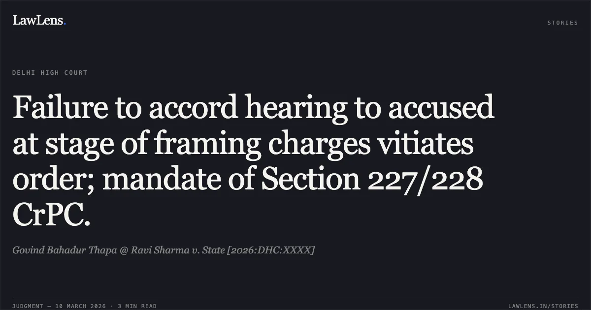 Failure to accord hearing to accused at stage of framing charges vitiates order; mandate of Section 227/228 CrPC.. Govind Bahadur Thapa @ Ravi Sharma v. State [2026:DHC:XXXX]. Delhi High Court. LawLens