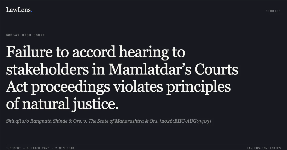 Failure to accord hearing to stakeholders in Mamlatdar’s Courts Act proceedings violates principles of natural justice.. Shivaji s/o Rangnath Shinde & Ors. v. The State of Maharashtra & Ors. [2026:BHC-AUG:9403]. Bombay High Court. LawLens