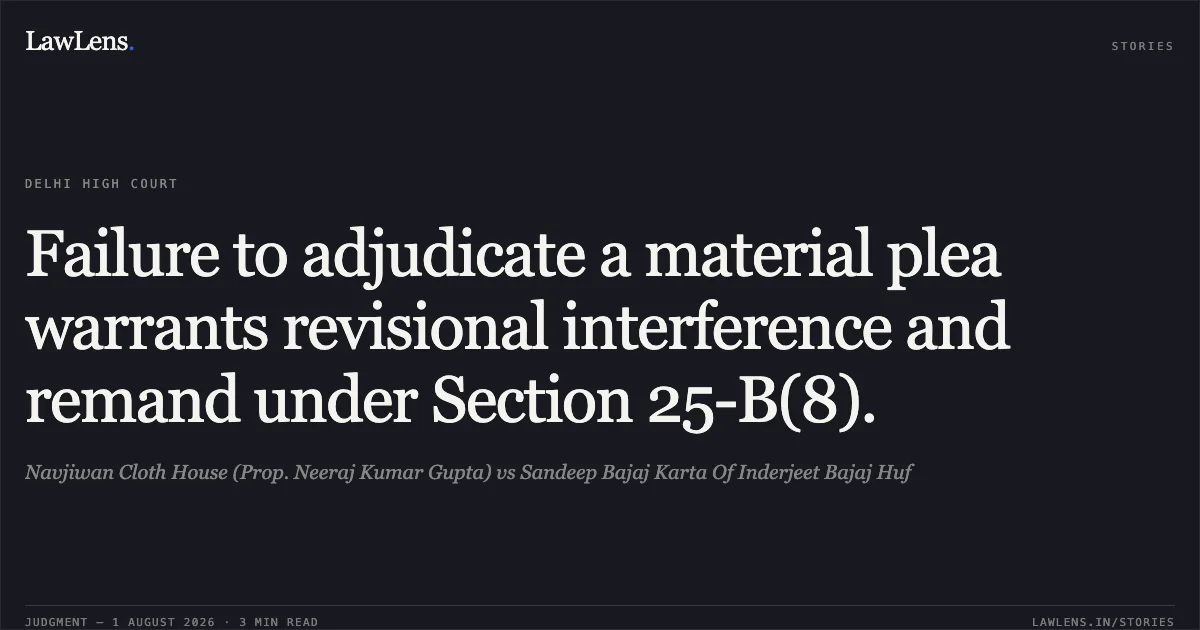 Failure to adjudicate a material plea warrants revisional interference and remand under Section 25-B(8).. Navjiwan Cloth House (Prop. Neeraj Kumar Gupta) vs Sandeep Bajaj Karta Of Inderjeet Bajaj Huf. Delhi High Court. LawLens