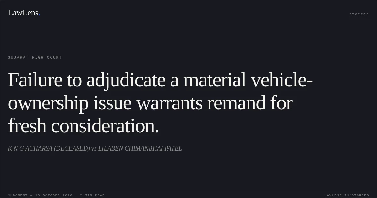 Failure to adjudicate a material vehicle-ownership issue warrants remand for fresh consideration.. K N G ACHARYA (DECEASED) vs LILABEN CHIMANBHAI PATEL. Gujarat High Court. LawLens