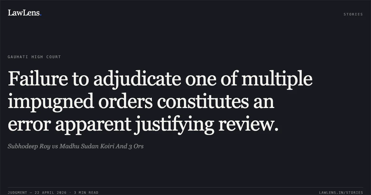 Failure to adjudicate one of multiple impugned orders constitutes an error apparent justifying review.. Subhodeep Roy vs Madhu Sudan Koiri And 3 Ors. Gauhati High Court. LawLens