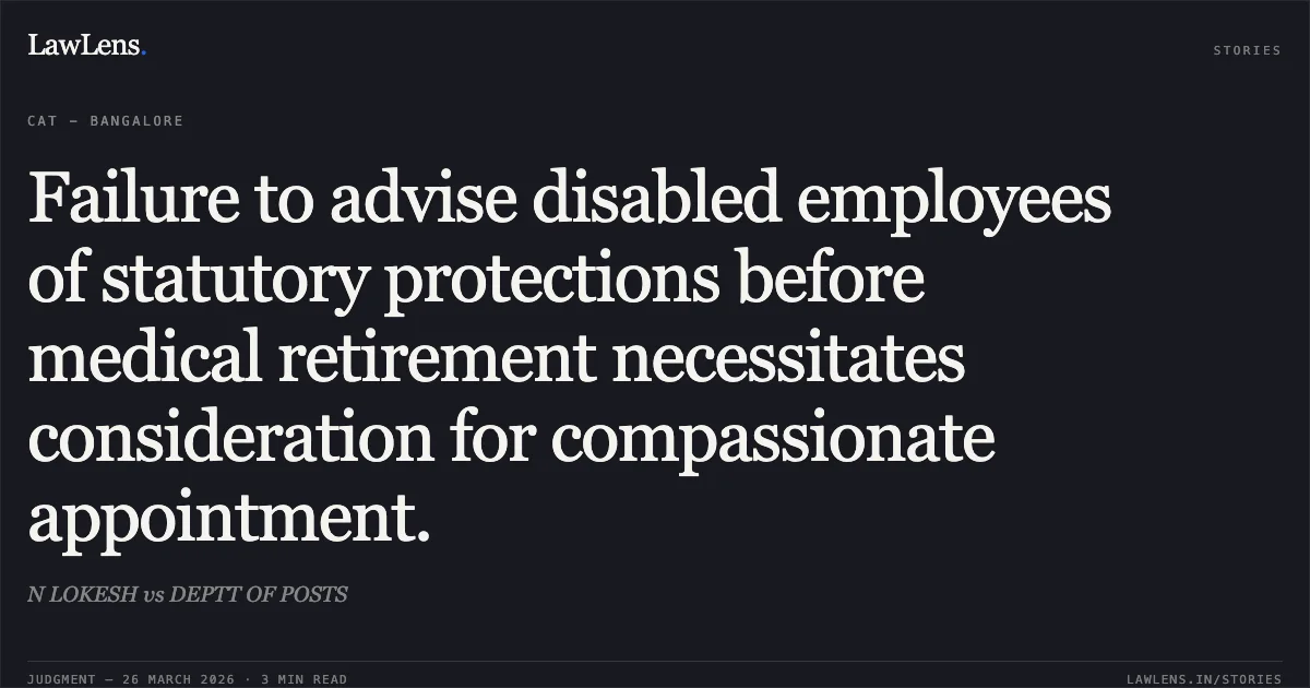 Failure to advise disabled employees of statutory protections before medical retirement necessitates consideration for compassionate appointment.. N LOKESH vs DEPTT OF POSTS. CAT - Bangalore. LawLens