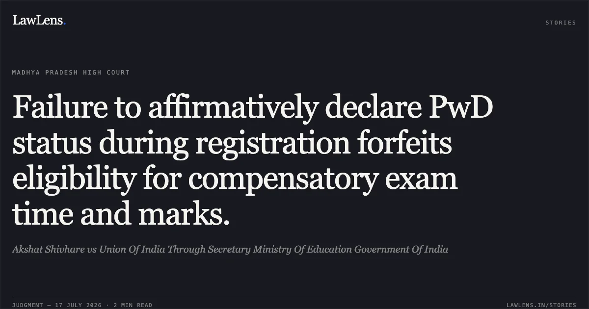 Failure to affirmatively declare PwD status during registration forfeits eligibility for compensatory exam time and marks.. Akshat Shivhare vs Union Of India Through Secretary Ministry Of Education Government Of India. Madhya Pradesh High Court. LawLens