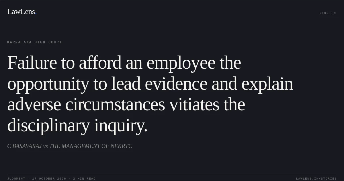 Failure to afford an employee the opportunity to lead evidence and explain adverse circumstances vitiates the disciplinary inquiry.. C BASAVARAJ vs THE MANAGEMENT OF NEKRTC. Karnataka High Court. LawLens