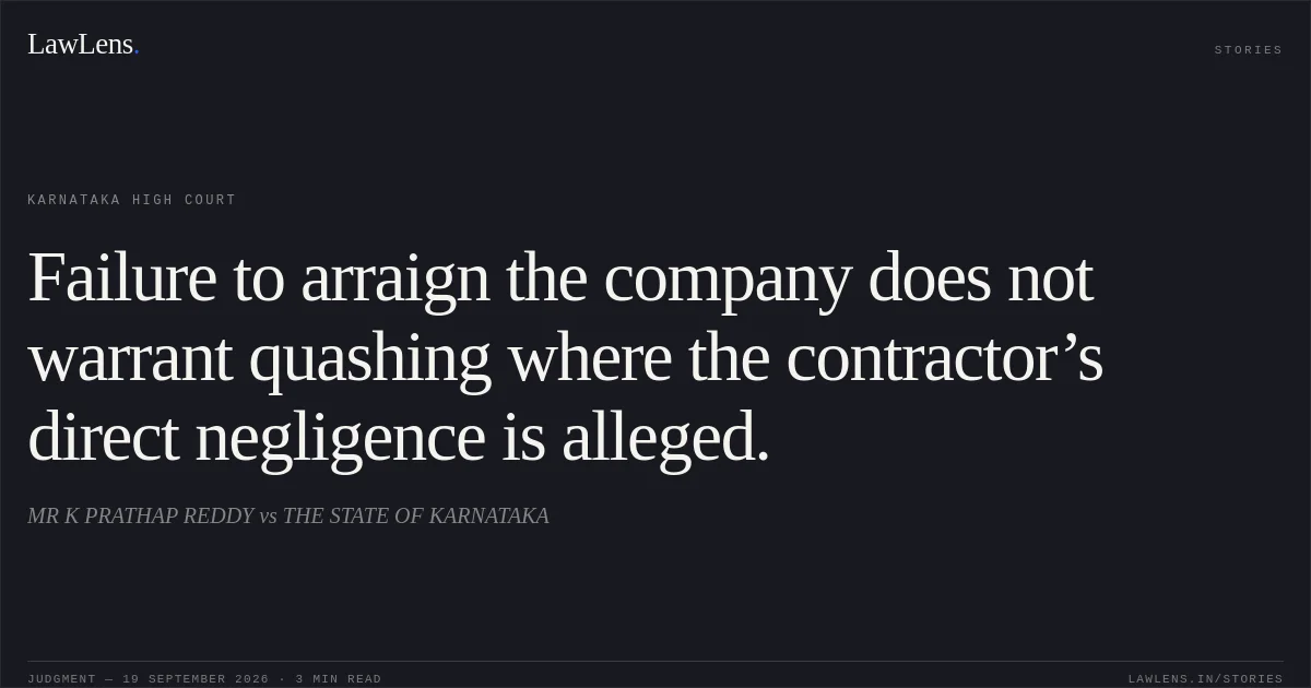 Failure to arraign the company does not warrant quashing where the contractor’s direct negligence is alleged.. MR K PRATHAP REDDY vs THE STATE OF KARNATAKA. Karnataka High Court. LawLens