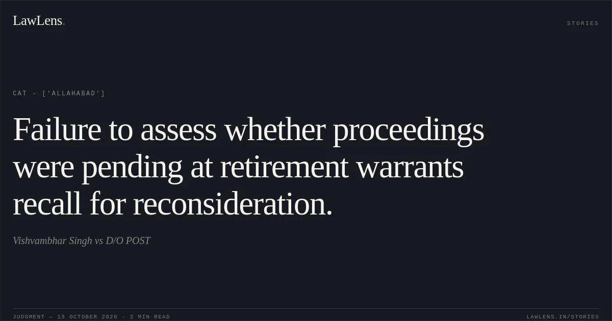 Failure to assess whether proceedings were pending at retirement warrants recall for reconsideration.. Vishvambhar Singh vs D/O POST. CAT - ['Allahabad']. LawLens