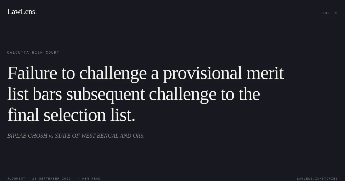 Failure to challenge a provisional merit list bars subsequent challenge to the final selection list.. BIPLAB GHOSH vs STATE OF WEST BENGAL AND ORS.. Calcutta High Court. LawLens