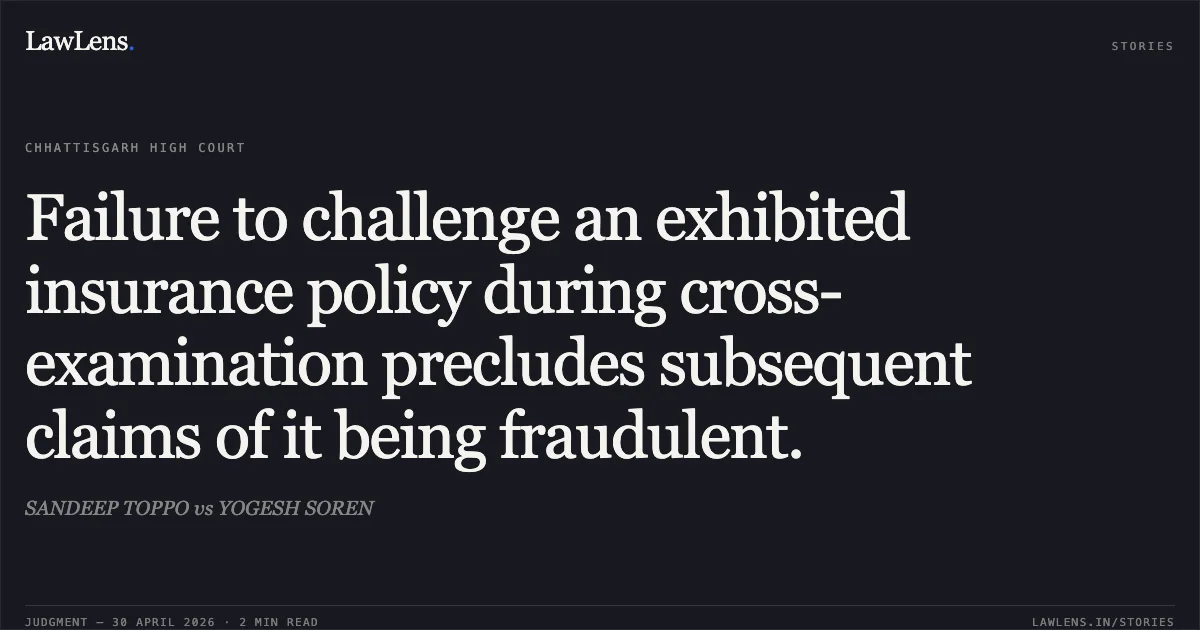 Failure to challenge an exhibited insurance policy during cross-examination precludes subsequent claims of it being fraudulent.. SANDEEP TOPPO vs YOGESH SOREN. Chhattisgarh High Court. LawLens