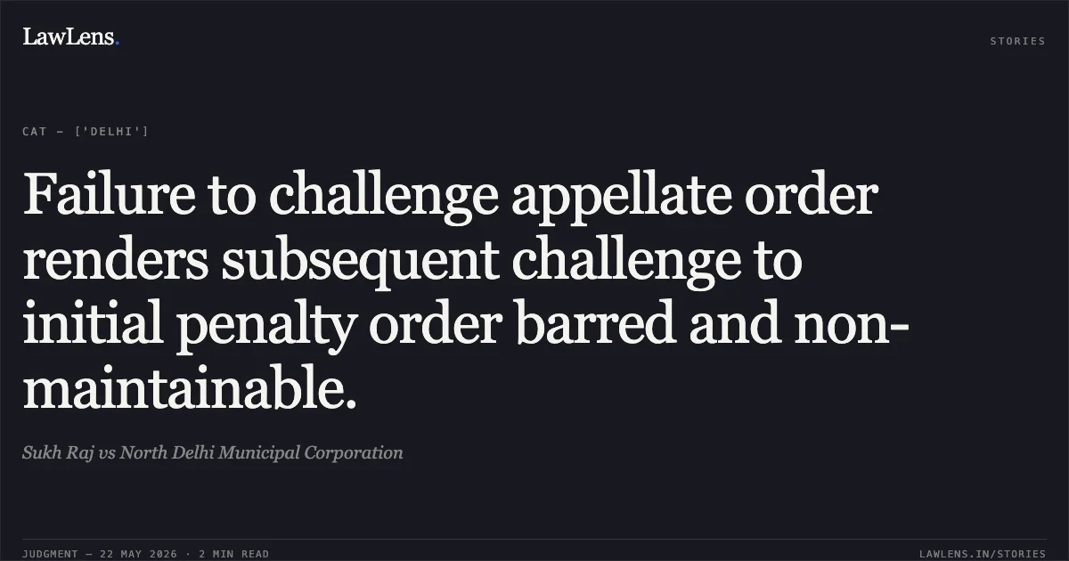 Failure to challenge appellate order renders subsequent challenge to initial penalty order barred and non-maintainable.. Sukh Raj vs North Delhi Municipal Corporation. Central Administrative Tribunal. LawLens