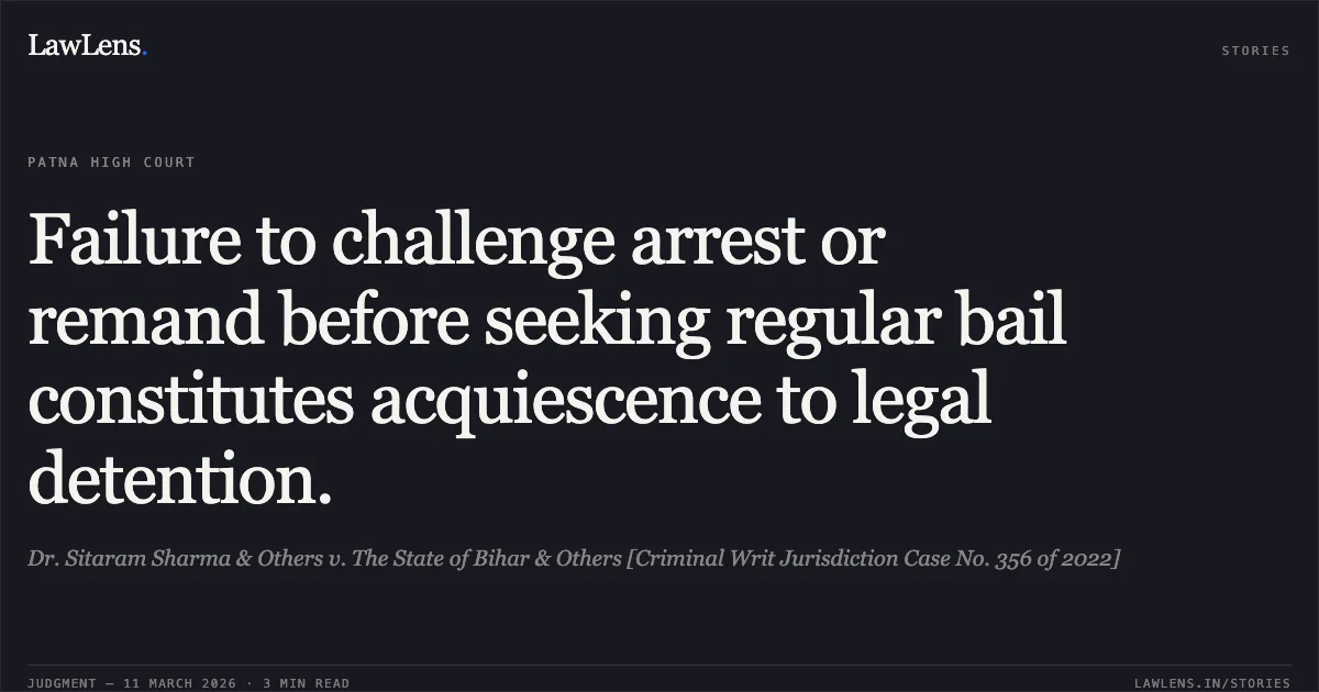 Failure to challenge arrest or remand before seeking regular bail constitutes acquiescence to legal detention.. Dr. Sitaram Sharma & Others v. The State of Bihar & Others [Criminal Writ Jurisdiction Case No. 356 of 2022]. Patna High Court. LawLens