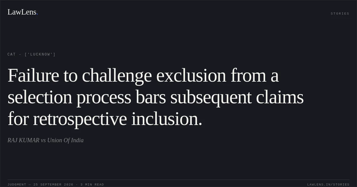 Failure to challenge exclusion from a selection process bars subsequent claims for retrospective inclusion.. RAJ KUMAR vs Union Of India. CAT - ['Lucknow']. LawLens