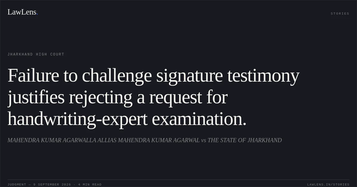 Failure to challenge signature testimony justifies rejecting a request for handwriting-expert examination.. MAHENDRA KUMAR AGARWALLA ALLIAS MAHENDRA KUMAR AGARWAL vs THE STATE OF JHARKHAND. Jharkhand High Court. LawLens