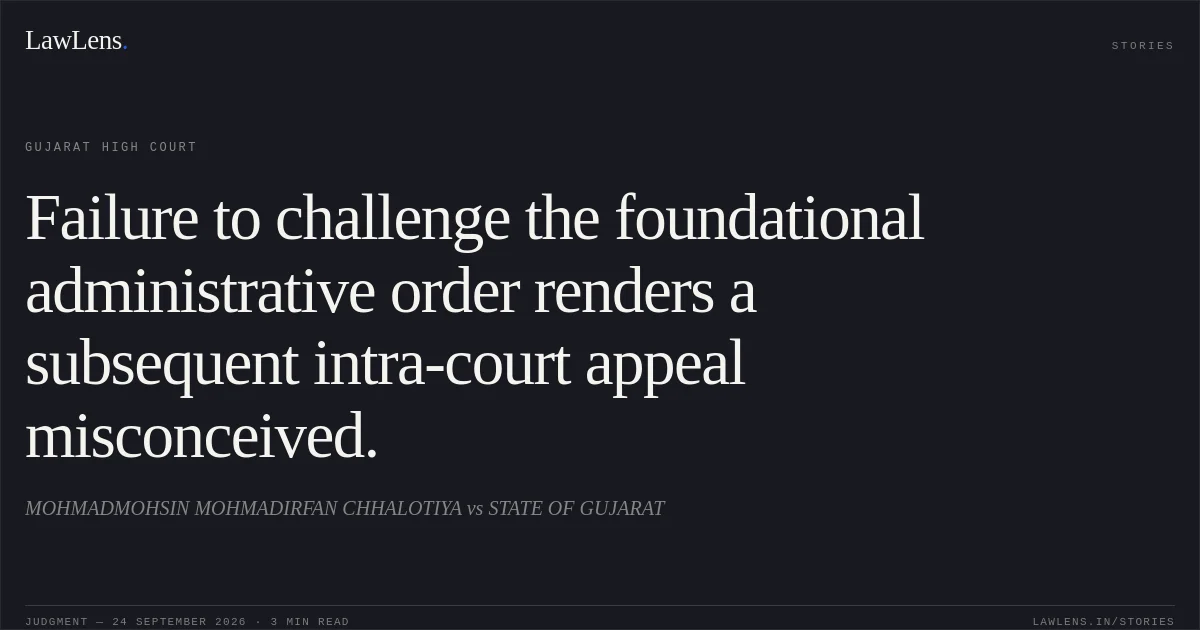 Failure to challenge the foundational administrative order renders a subsequent intra-court appeal misconceived.. MOHMADMOHSIN MOHMADIRFAN CHHALOTIYA vs STATE OF GUJARAT. Gujarat High Court. LawLens