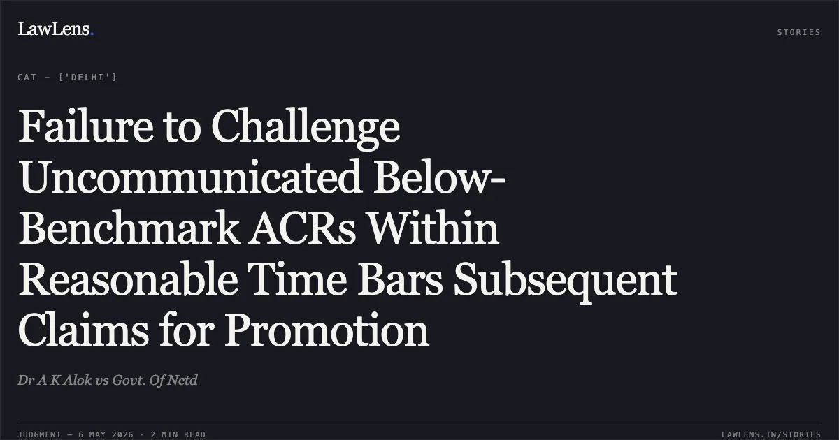 Failure to Challenge Uncommunicated Below-Benchmark ACRs Within Reasonable Time Bars Subsequent Claims for Promotion. Dr A K Alok vs Govt. Of Nctd. Central Administrative Tribunal. LawLens