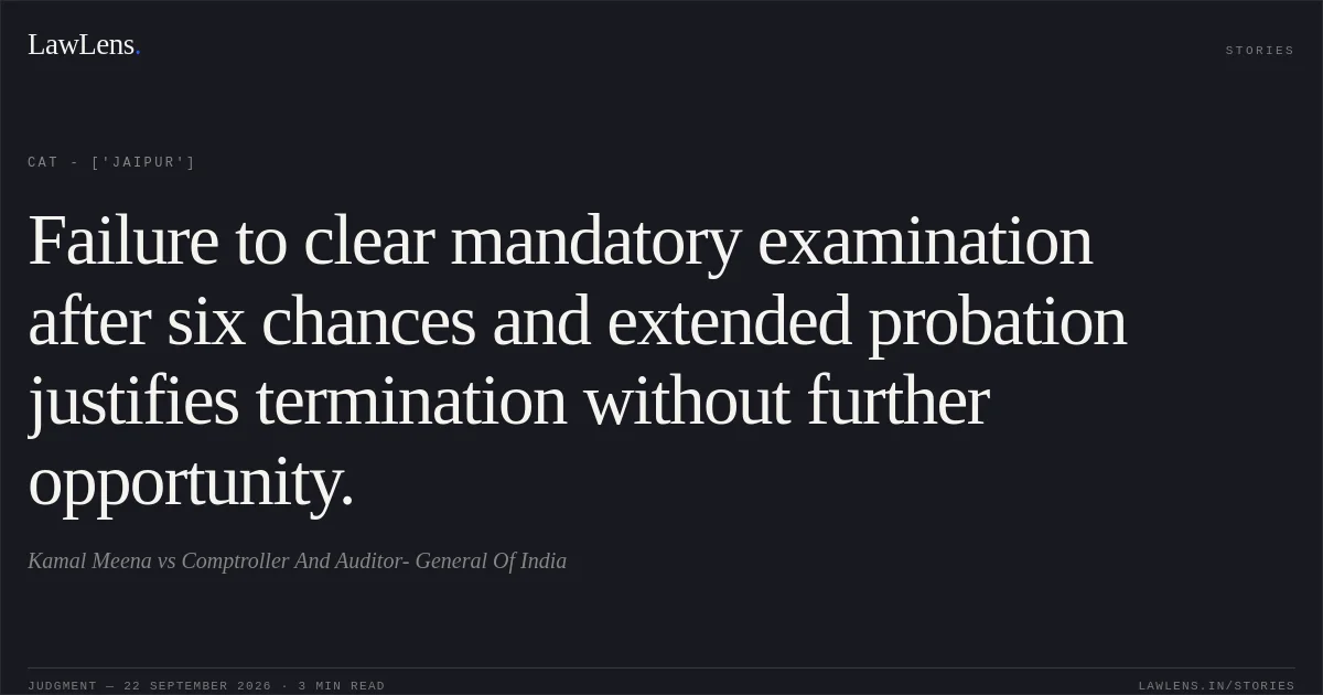 Failure to clear mandatory examination after six chances and extended probation justifies termination without further opportunity.. Kamal Meena vs Comptroller And Auditor- General Of India. CAT - ['Jaipur']. LawLens