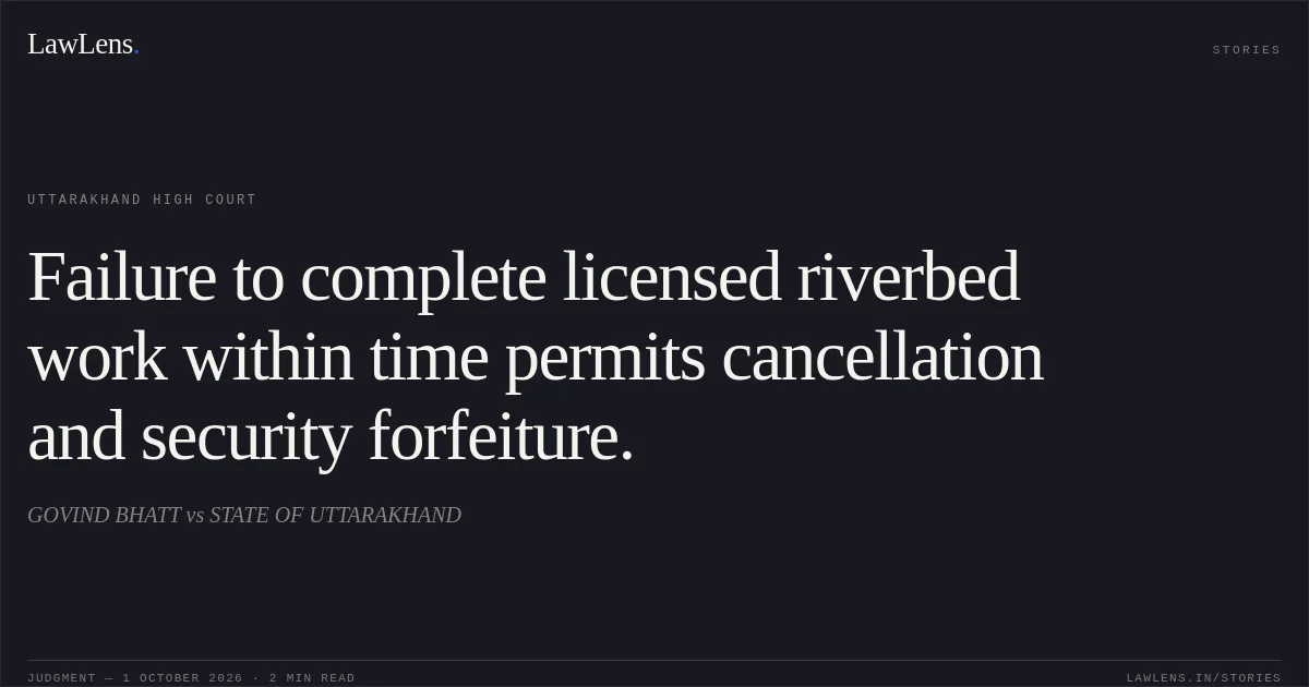 Failure to complete licensed riverbed work within time permits cancellation and security forfeiture.. GOVIND BHATT vs STATE OF UTTARAKHAND. Uttarakhand High Court. LawLens