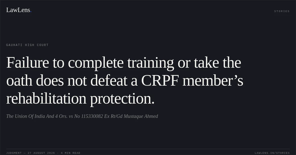 Failure to complete training or take the oath does not defeat a CRPF member’s rehabilitation protection.. The Union Of India And 4 Ors. vs No 115330082 Ex Rt/Gd Mustaque Ahmed. Gauhati High Court. LawLens