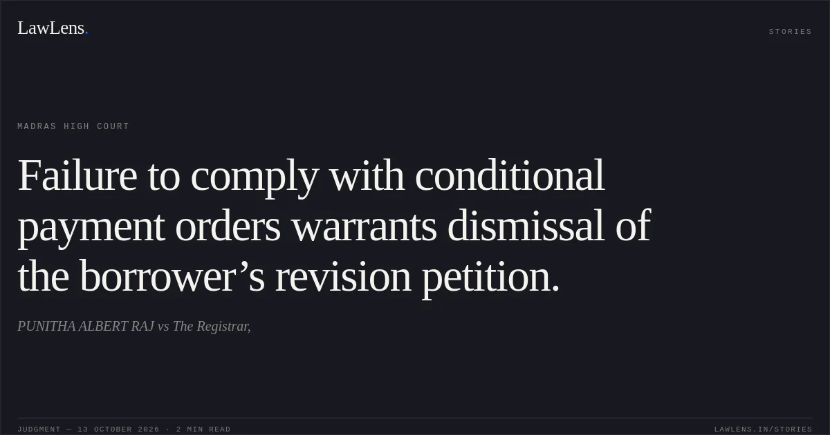 Failure to comply with conditional payment orders warrants dismissal of the borrower’s revision petition.. PUNITHA ALBERT RAJ vs The Registrar,. Madras High Court. LawLens