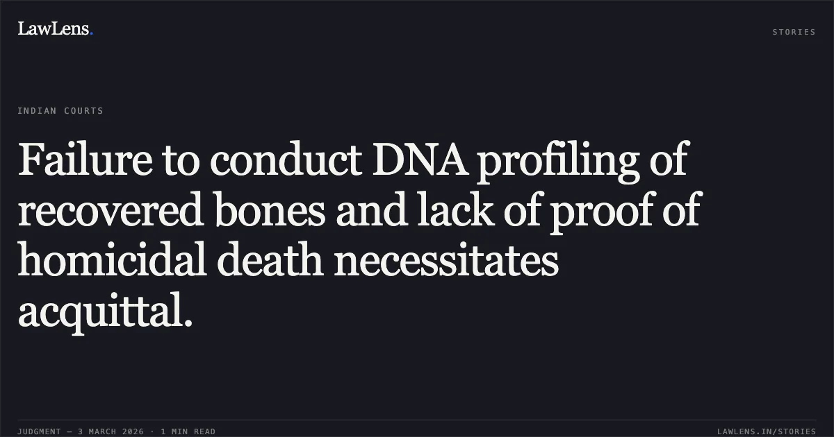 Failure to conduct DNA profiling of recovered bones and lack of proof of homicidal death necessitates acquittal.. Kawasi Joga and others v. State of Chhattisgarh [CRA No. 1254 of 2018 (2026:CGHC:10729-DB)]. Chhattisgarh High Court. LawLens