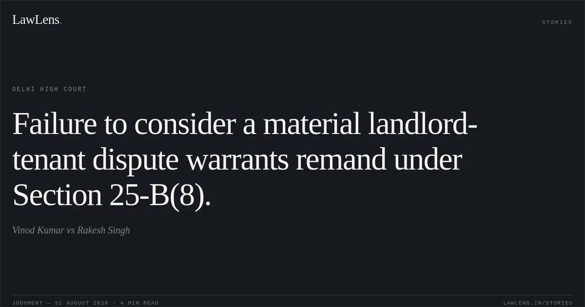 Failure to consider a material landlord-tenant dispute warrants remand under Section 25-B(8).. Vinod Kumar vs Rakesh Singh. Delhi High Court. LawLens