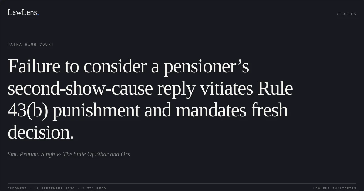 Failure to consider a pensioner’s second-show-cause reply vitiates Rule 43(b) punishment and mandates fresh decision.. Smt. Pratima Singh vs The State Of Bihar and Ors. Patna High Court. LawLens