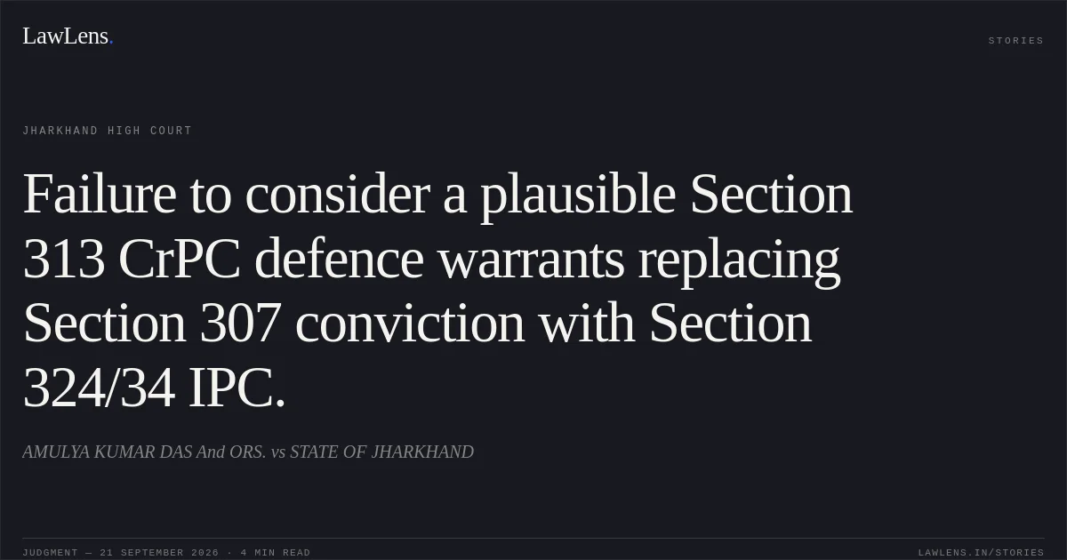 Failure to consider a plausible Section 313 CrPC defence warrants replacing Section 307 conviction with Section 324/34 IPC.. AMULYA KUMAR DAS And ORS. vs STATE OF JHARKHAND. Jharkhand High Court. LawLens