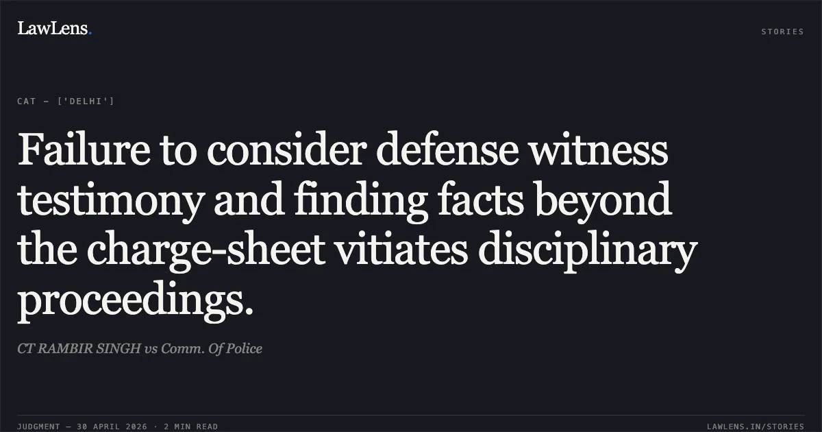 Failure to consider defense witness testimony and finding facts beyond the charge-sheet vitiates disciplinary proceedings.. CT RAMBIR SINGH vs Comm. Of Police. Central Administrative Tribunal. LawLens