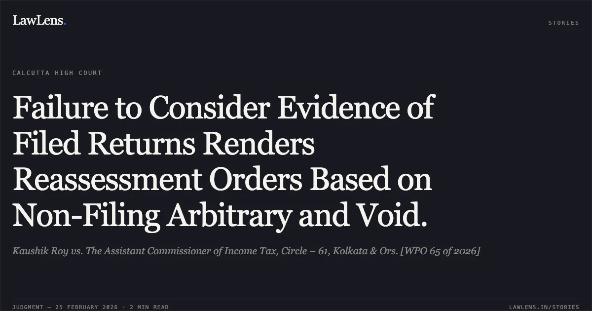 Failure to Consider Evidence of Filed Returns Renders Reassessment Orders Based on Non-Filing Arbitrary and Void.. Kaushik Roy vs. The Assistant Commissioner of Income Tax, Circle – 61, Kolkata & Ors. [WPO 65 of 2026]. Calcutta High Court. LawLens