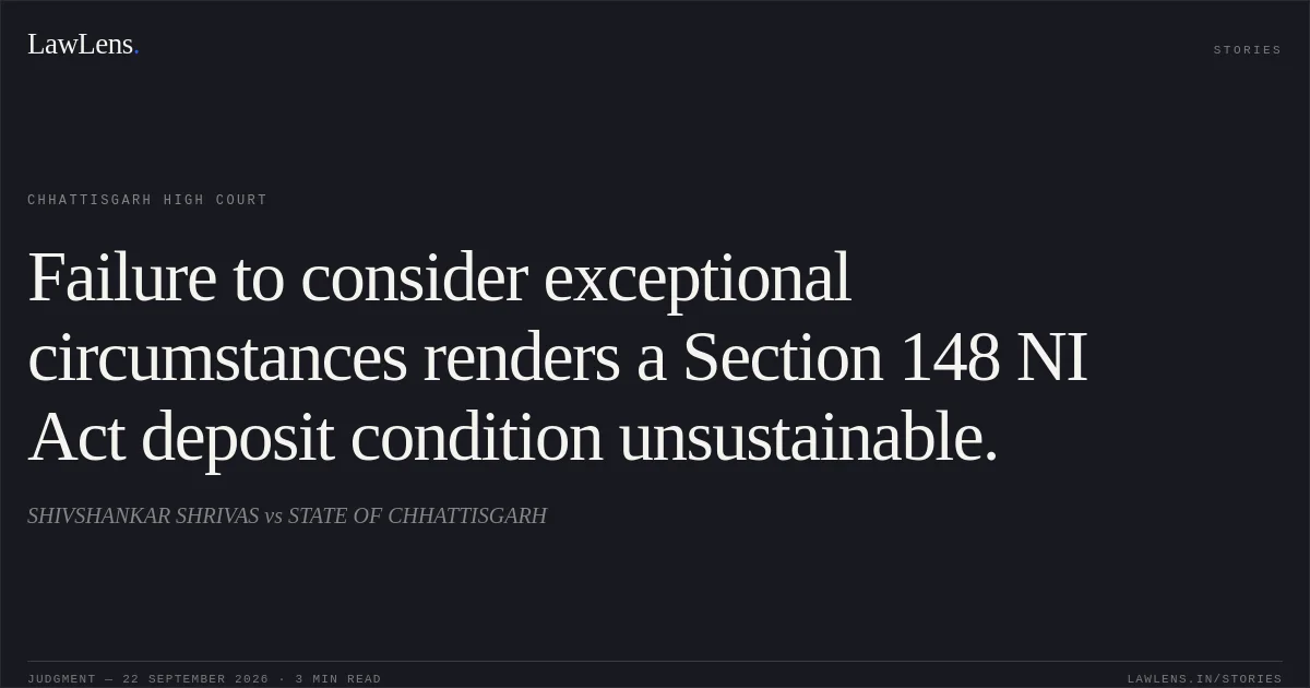 Failure to consider exceptional circumstances renders a Section 148 NI Act deposit condition unsustainable.. SHIVSHANKAR SHRIVAS vs STATE OF CHHATTISGARH. Chhattisgarh High Court. LawLens