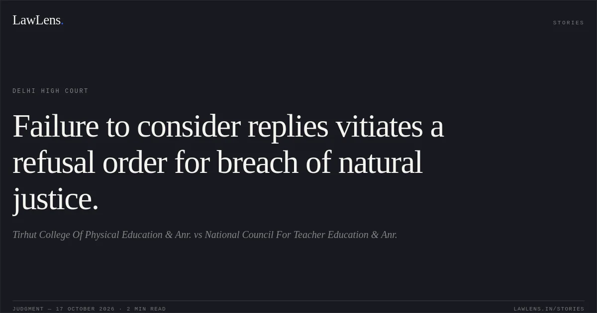 Failure to consider replies vitiates a refusal order for breach of natural justice.. Tirhut College Of Physical Education & Anr. vs National Council For Teacher Education & Anr.. Delhi High Court. LawLens