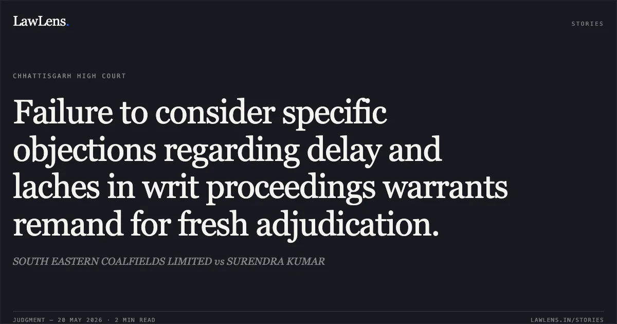 Failure to consider specific objections regarding delay and laches in writ proceedings warrants remand for fresh adjudication.. SOUTH EASTERN COALFIELDS LIMITED vs SURENDRA KUMAR. Chhattisgarh High Court. LawLens