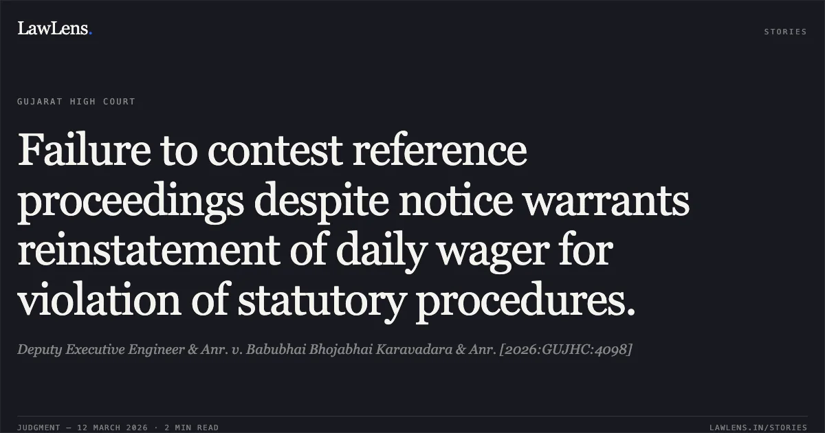Failure to contest reference proceedings despite notice warrants reinstatement of daily wager for violation of statutory procedures.. Deputy Executive Engineer & Anr. v. Babubhai Bhojabhai Karavadara & Anr. [2026:GUJHC:4098]. Gujarat High Court. LawLens