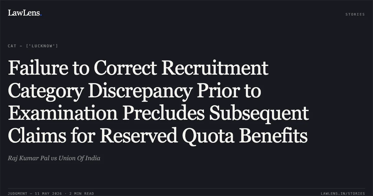 Failure to Correct Recruitment Category Discrepancy Prior to Examination Precludes Subsequent Claims for Reserved Quota Benefits. Raj Kumar Pal vs Union Of India. Central Administrative Tribunal. LawLens