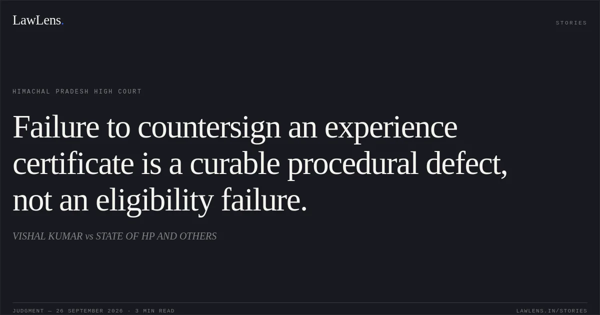 Failure to countersign an experience certificate is a curable procedural defect, not an eligibility failure.. VISHAL KUMAR vs STATE OF HP AND OTHERS. Himachal Pradesh High Court. LawLens