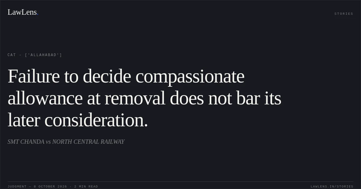 Failure to decide compassionate allowance at removal does not bar its later consideration.. SMT CHANDA vs NORTH CENTRAL RAILWAY. CAT - ['Allahabad']. LawLens