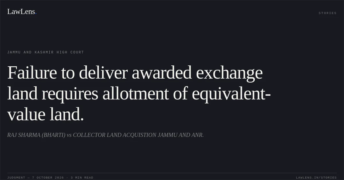 Failure to deliver awarded exchange land requires allotment of equivalent-value land.. RAJ SHARMA (BHARTI) vs COLLECTOR LAND ACQUISTION JAMMU AND ANR.. Jammu and Kashmir High Court. LawLens