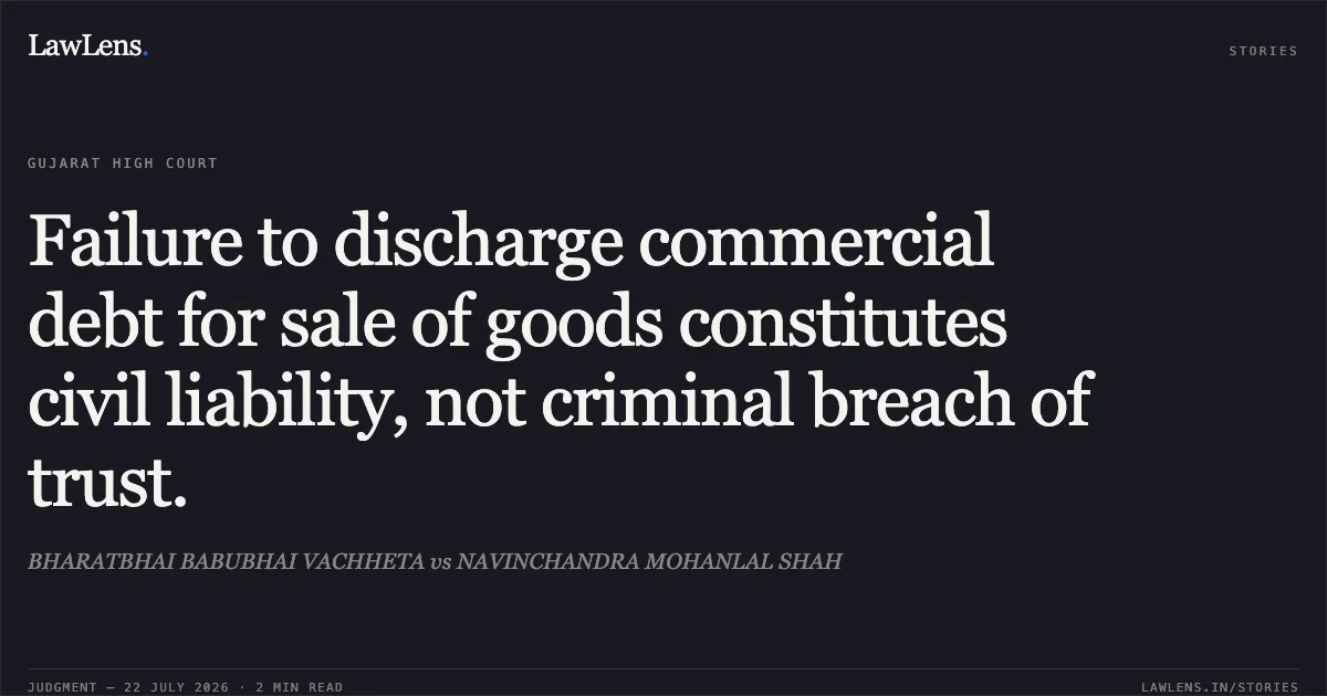 Failure to discharge commercial debt for sale of goods constitutes civil liability, not criminal breach of trust.. BHARATBHAI BABUBHAI VACHHETA vs NAVINCHANDRA MOHANLAL SHAH. Gujarat High Court. LawLens