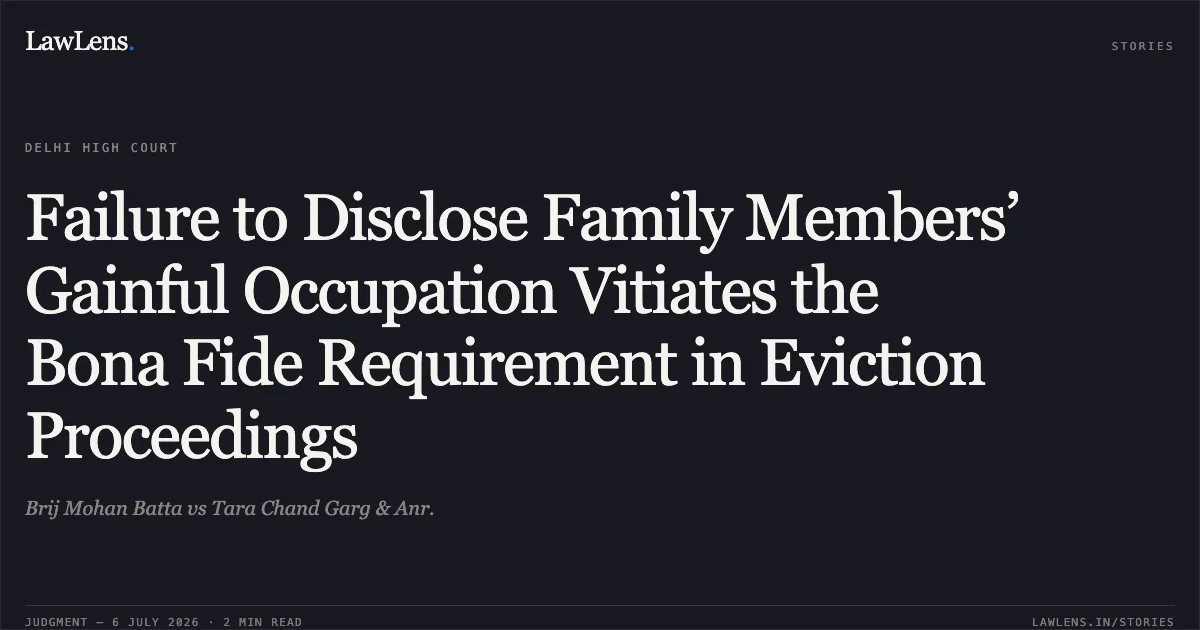 Failure to Disclose Family Members’ Gainful Occupation Vitiates the Bona Fide Requirement in Eviction Proceedings. Brij Mohan Batta vs Tara Chand Garg & Anr.. Delhi High Court. LawLens