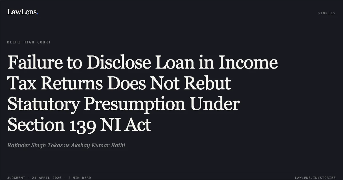 Failure to Disclose Loan in Income Tax Returns Does Not Rebut Statutory Presumption Under Section 139 NI Act. Rajinder Singh Tokas vs Akshay Kumar Rathi. Delhi High Court. LawLens