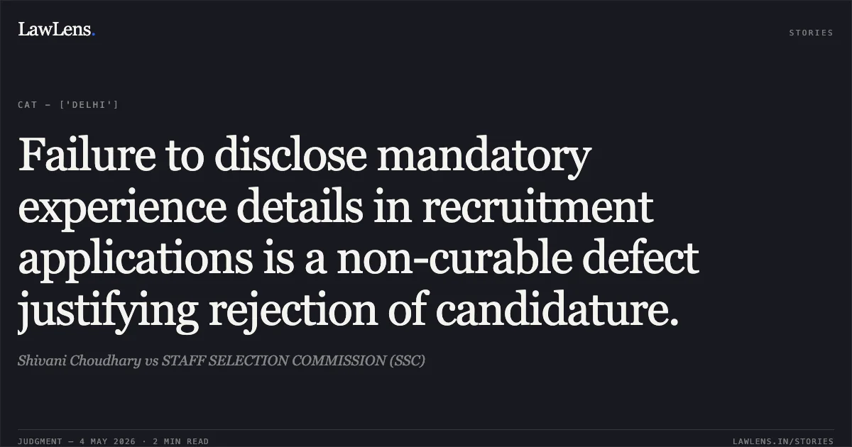 Failure to disclose mandatory experience details in recruitment applications is a non-curable defect justifying rejection of candidature.. Shivani Choudhary vs STAFF SELECTION COMMISSION (SSC). Central Administrative Tribunal. LawLens