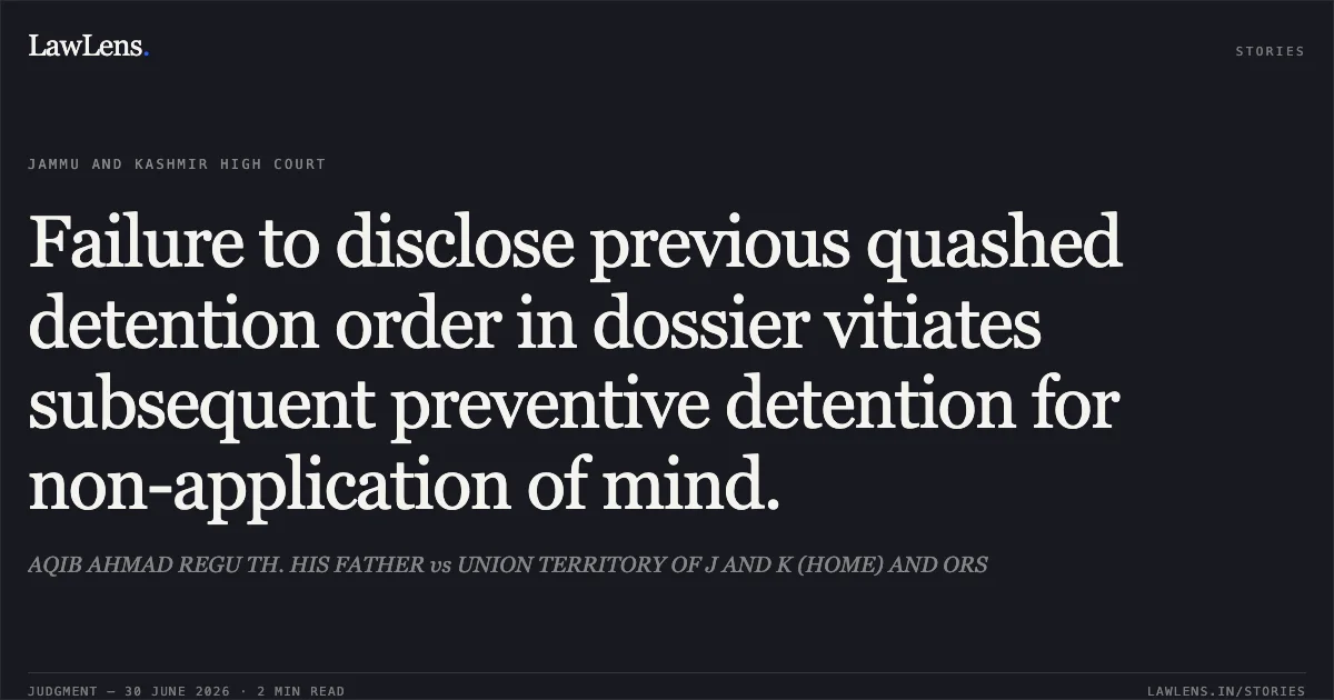 Failure to disclose previous quashed detention order in dossier vitiates subsequent preventive detention for non-application of mind.. AQIB AHMAD REGU TH. HIS FATHER vs UNION TERRITORY OF J AND K (HOME) AND ORS. Jammu and Kashmir High Court. LawLens