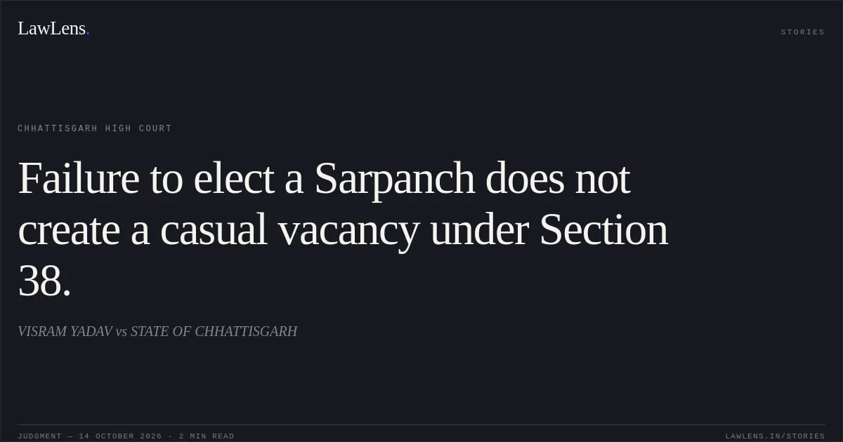 Failure to elect a Sarpanch does not create a casual vacancy under Section 38.. VISRAM YADAV vs STATE OF CHHATTISGARH. Chhattisgarh High Court. LawLens