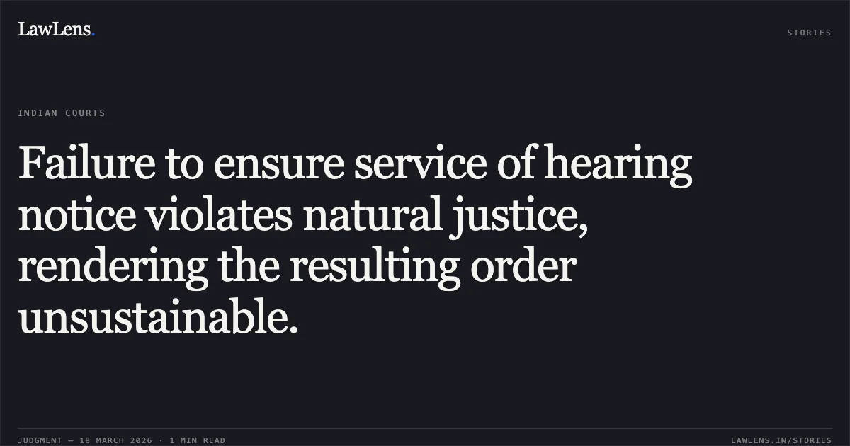 Failure to ensure service of hearing notice violates natural justice, rendering the resulting order unsustainable.. M/S Rpj Minerals Pvt.Ltd vs The State Of Madhya Pradesh. Madhya Pradesh High Court. LawLens