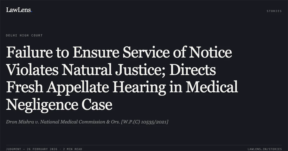 Failure to Ensure Service of Notice Violates Natural Justice; Directs Fresh Appellate Hearing in Medical Negligence Case. Dron Mishra v. National Medical Commission & Ors. [W.P.(C) 10535/2021]. Delhi High Court. LawLens